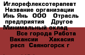 Иглорефлексотерапевт › Название организации ­ Инь-Янь, ООО › Отрасль предприятия ­ Другое › Минимальный оклад ­ 50 000 - Все города Работа » Вакансии   . Хакасия респ.,Саяногорск г.